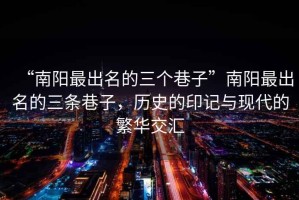 “南陽最出名的三個巷子”南陽最出名的三條巷子，歷史的印記與現(xiàn)代的繁華交匯
