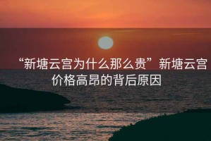 “新塘云宮為什么那么貴”新塘云宮價(jià)格高昂的背后原因