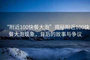 “附近100快餐大泡”揭秘附近100快餐大泡現(xiàn)象，背后的故事與爭議