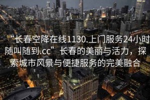 “長春空降在線1130.上門服務(wù)24小時(shí)隨叫隨到.cc”長春的美麗與活力，探索城市風(fēng)景與便捷服務(wù)的完美融合