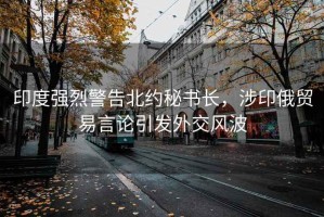 印度強(qiáng)烈警告北約秘書長，涉印俄貿(mào)易言論引發(fā)外交風(fēng)波