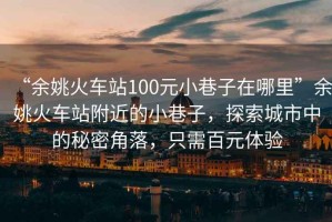 “余姚火車站100元小巷子在哪里”余姚火車站附近的小巷子，探索城市中的秘密角落，只需百元體驗(yàn)