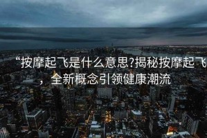 “按摩起飛是什么意思?揭秘按摩起飛，全新概念引領健康潮流