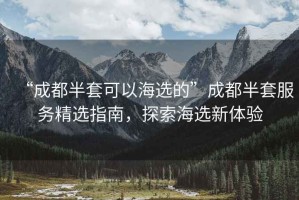 “成都半套可以海選的”成都半套服務(wù)精選指南，探索海選新體驗(yàn)