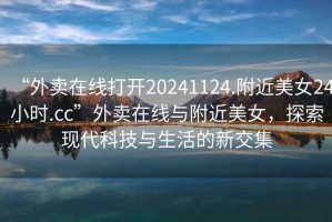 “外賣在線打開20241124.附近美女24小時.cc”外賣在線與附近美女，探索現(xiàn)代科技與生活的新交集