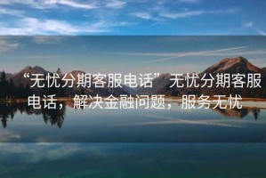 “無(wú)憂分期客服電話”無(wú)憂分期客服電話，解決金融問(wèn)題，服務(wù)無(wú)憂