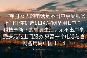 “單身女人的電話足不出戶享受服務上門任你挑選1114.官網備用1.中國”科技革新下的單身生活，足不出戶享受多元化上門服務 只需一個電話與官網備用碼中國 1114