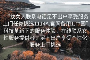 “找女人聯(lián)系電話足不出戶享受服務(wù)上門任你挑選1114A.官網(wǎng)備用1.中國”科技革新下的服務(wù)體驗(yàn)，在線聯(lián)系女性服務(wù)提供者，足不出戶享受個(gè)性化服務(wù)上門挑選
