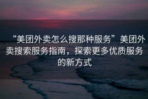 “美團(tuán)外賣怎么搜那種服務(wù)”美團(tuán)外賣搜索服務(wù)指南，探索更多優(yōu)質(zhì)服務(wù)的新方式