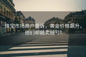 珠寶市場(chǎng)商戶苦訴，黃金價(jià)格飆升，他們卻越賣越虧！
