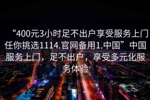 “400元3小時(shí)足不出戶享受服務(wù)上門任你挑選1114.官網(wǎng)備用1.中國”中國服務(wù)上門，足不出戶，享受多元化服務(wù)體驗(yàn)