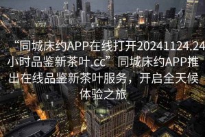 “同城床約APP在線打開20241124.24小時品鑒新茶葉.cc”同城床約APP推出在線品鑒新茶葉服務(wù)，開啟全天候體驗之旅