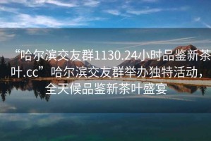 “哈爾濱交友群1130.24小時品鑒新茶葉.cc”哈爾濱交友群舉辦獨特活動，全天候品鑒新茶葉盛宴