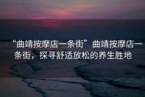 “曲靖按摩店一條街”曲靖按摩店一條街，探尋舒適放松的養(yǎng)生勝地