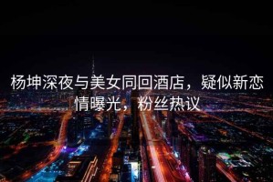 楊坤深夜與美女同回酒店，疑似新戀情曝光，粉絲熱議