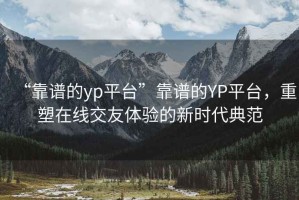 “靠譜的yp平臺(tái)”靠譜的YP平臺(tái)，重塑在線交友體驗(yàn)的新時(shí)代典范
