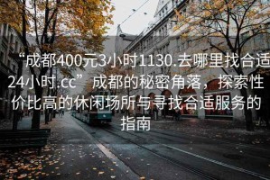 “成都400元3小時1130.去哪里找合適24小時.cc”成都的秘密角落，探索性價比高的休閑場所與尋找合適服務(wù)的指南