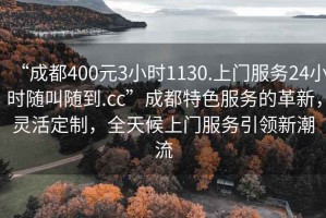 “成都400元3小時1130.上門服務(wù)24小時隨叫隨到.cc”成都特色服務(wù)的革新，靈活定制，全天候上門服務(wù)引領(lǐng)新潮流
