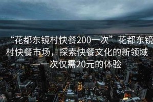 “花都東鏡村快餐200一次”花都東鏡村快餐市場(chǎng)，探索快餐文化的新領(lǐng)域—一次僅需20元的體驗(yàn)