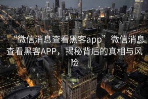 “微信消息查看黑客app”微信消息查看黑客APP，揭秘背后的真相與風(fēng)險(xiǎn)