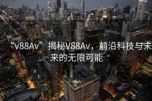 “v88Av”揭秘V88Av，前沿科技與未來的無限可能
