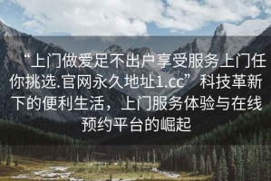 “上門做愛(ài)足不出戶享受服務(wù)上門任你挑選.官網(wǎng)永久地址1.cc”科技革新下的便利生活，上門服務(wù)體驗(yàn)與在線預(yù)約平臺(tái)的崛起