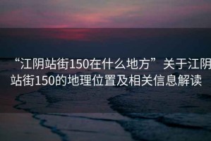 “江陰站街150在什么地方”關(guān)于江陰站街150的地理位置及相關(guān)信息解讀