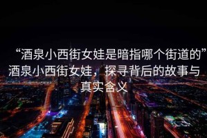“酒泉小西街女娃是暗指哪個街道的”酒泉小西街女娃，探尋背后的故事與真實含義