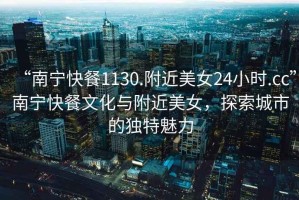 “南寧快餐1130.附近美女24小時.cc”南寧快餐文化與附近美女，探索城市的獨(dú)特魅力