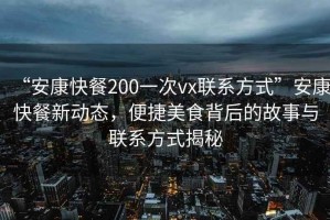 “安康快餐200一次vx聯(lián)系方式”安康快餐新動態(tài)，便捷美食背后的故事與聯(lián)系方式揭秘