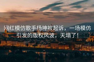 網(wǎng)紅模仿歌手楊坤被起訴，一場模仿引發(fā)的版權(quán)風(fēng)波，天塌了！