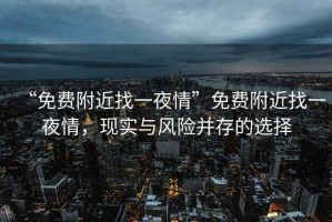 “免費(fèi)附近找一夜情”免費(fèi)附近找一夜情，現(xiàn)實(shí)與風(fēng)險(xiǎn)并存的選擇