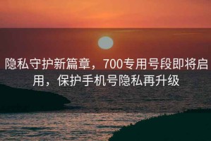 隱私守護(hù)新篇章，700專用號段即將啟用，保護(hù)手機(jī)號隱私再升級