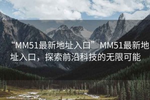 “MM51最新地址入口”MM51最新地址入口，探索前沿科技的無限可能