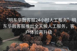 “明東華融客服24小時人工服務”明東華融客服推出全天候人工服務，客戶體驗再升級