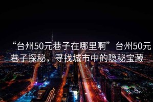 “臺州50元巷子在哪里啊”臺州50元巷子探秘，尋找城市中的隱秘寶藏