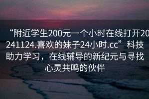 “附近學(xué)生200元一個小時在線打開20241124.喜歡的妹子24小時.cc”科技助力學(xué)習(xí)，在線輔導(dǎo)的新紀(jì)元與尋找心靈共鳴的伙伴
