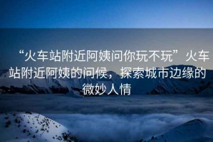 “火車站附近阿姨問你玩不玩”火車站附近阿姨的問候，探索城市邊緣的微妙人情