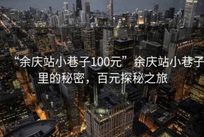 “余慶站小巷子100元”余慶站小巷子里的秘密，百元探秘之旅