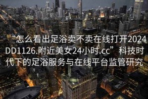 “怎么看出足浴賣不賣在線打開2024DD1126.附近美女24小時.cc”科技時代下的足浴服務與在線平臺監(jiān)管研究