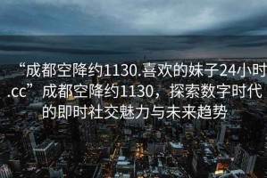 “成都空降約1130.喜歡的妹子24小時(shí).cc”成都空降約1130，探索數(shù)字時(shí)代的即時(shí)社交魅力與未來趨勢(shì)