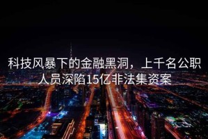 科技風(fēng)暴下的金融黑洞，上千名公職人員深陷15億非法集資案
