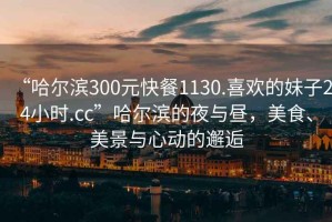 “哈爾濱300元快餐1130.喜歡的妹子24小時(shí).cc”哈爾濱的夜與晝，美食、美景與心動(dòng)的邂逅