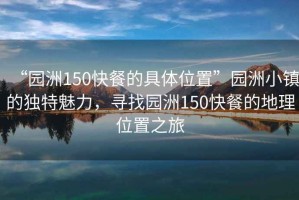 “園洲150快餐的具體位置”園洲小鎮(zhèn)的獨(dú)特魅力，尋找園洲150快餐的地理位置之旅