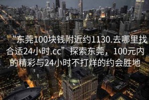 “東莞100塊錢附近約1130.去哪里找合適24小時.cc”探索東莞，100元內(nèi)的精彩與24小時不打烊的約會勝地