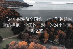 “24小時空降全國約一對一”跨越時空的擁抱，全國約一對一的24小時空降之旅