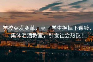 學(xué)校突發(fā)變革，高三學(xué)生換掉下課鈴，集體淚灑教室，引發(fā)社會(huì)熱議！