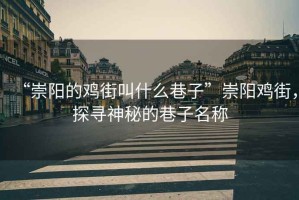“崇陽的雞街叫什么巷子”崇陽雞街，探尋神秘的巷子名稱