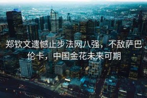 鄭欽文遺憾止步法網(wǎng)八強(qiáng)，不敵薩巴倫卡，中國(guó)金花未來(lái)可期