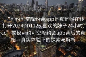 “可約可空降約會app是真是假在線打開2024DD1126.喜歡的妹子24小時.cc”揭秘可約可空降約會app背后的真相，真實體驗下的探索與解析